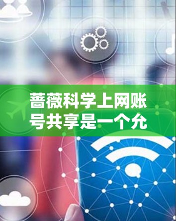 蔷薇科学上网账号共享是一个允许用户免费或开放共享科学上网账号的服务。以下是关于如何使用和管理这些账号的详细步骤