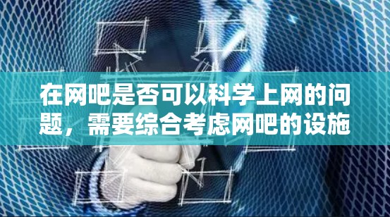 在网吧是否可以科学上网的问题，需要综合考虑网吧的设施、服务条件以及用户的具体需求。以下是对这一问题的分步解释和答案