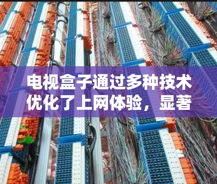 电视盒子通过多种技术优化了上网体验，显著提升了网络效率和用户体验。以下是具体的技术特点