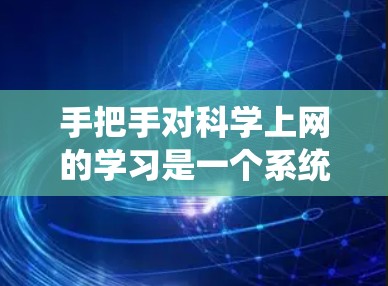 手把手对科学上网的学习是一个系统而持续的过程，旨在通过实际操作提升技能。以下是详细的步骤指南
