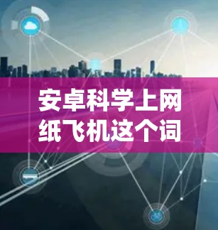 安卓科学上网纸飞机这个词可能指的是在安卓操作系统上运行的科学计算工具或应用程序，或者是某种特定的科学用途的上网工具。以下是一些可能的解释