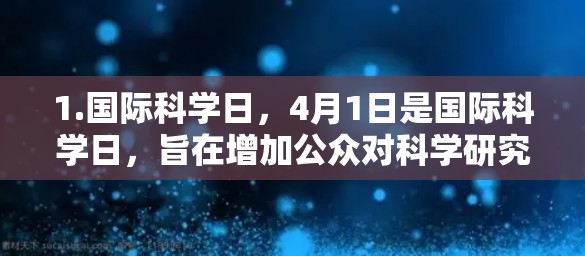 1.国际科学日，4月1日是国际科学日，旨在增加公众对科学研究和创新的认识，促进全球科学家的团结合作