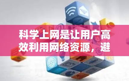 科学上网是让用户高效利用网络资源，避免不必要的网络使用，从而获得更好的上网体验。以下是电信用户如何科学上网的建议