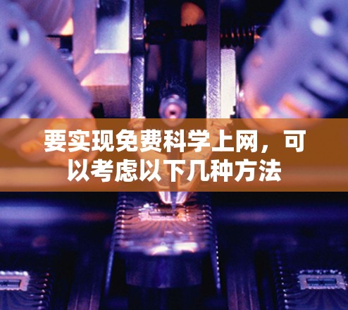 要实现免费科学上网，可以考虑以下几种方法
