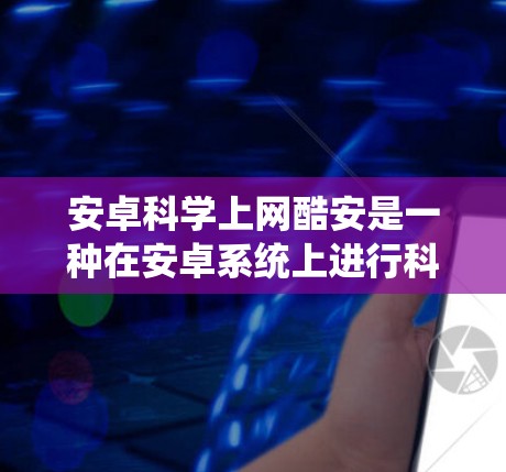 安卓科学上网酷安是一种在安卓系统上进行科学计算和编程的优化方案，旨在提升效率和性能。以下是一些可能的酷安设置和使用方法，帮助您在安卓上更好地进行科学计算