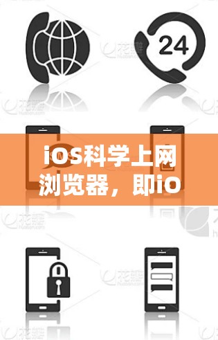 iOS科学上网浏览器，即iOS设备上使用的现代浏览器，如iOS Safari，具有以下主要功能和特点