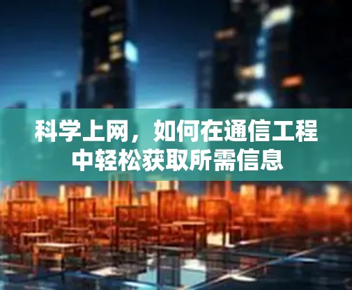 科学上网，如何在通信工程中轻松获取所需信息