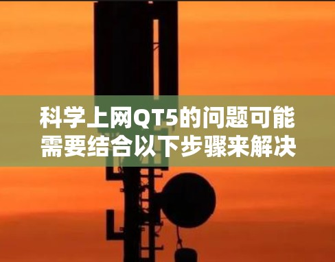 科学上网QT5的问题可能需要结合以下步骤来解决