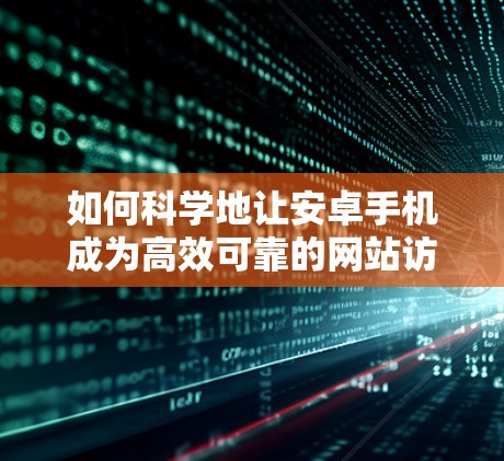 如何科学地让安卓手机成为高效可靠的网站访问工具