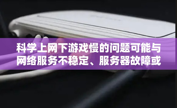 科学上网下游戏慢的问题可能与网络服务不稳定、服务器故障或延迟有关。以下是一些可能的解决方法