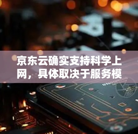 京东云确实支持科学上网，具体取决于服务模块和功能的设置。以下是详细的步骤说明