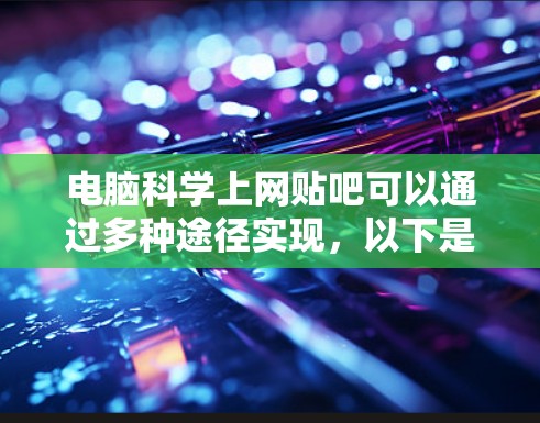 电脑科学上网贴吧可以通过多种途径实现，以下是详细的步骤和方法