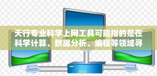天行专业科学上网工具可能指的是在科学计算、数据分析、编程等领域寻找一些功能强大的在线工具。以下是一些可能的工具推荐，供您参考
