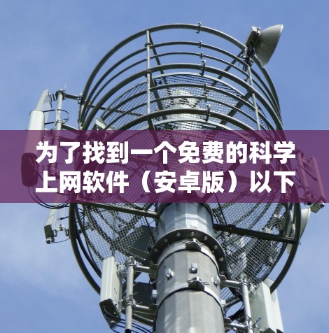 为了找到一个免费的科学上网软件（安卓版）以下是一个逐步指南