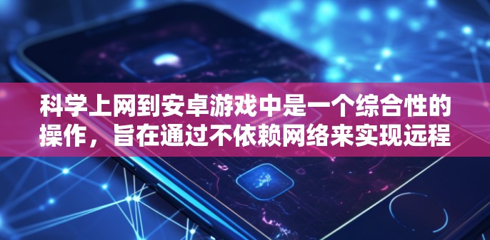 科学上网到安卓游戏中是一个综合性的操作，旨在通过不依赖网络来实现远程控制或游戏操作。以下是一些具体的步骤和方法，帮助您科学上网到安卓游戏中