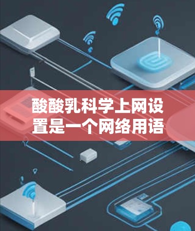 酸酸乳科学上网设置是一个网络用语，通常指在互联网上进行某种科学或专业的设置操作。可能的意思包括