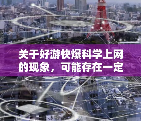 关于好游快爆科学上网的现象，可能存在一定的误解或混淆。以下是一些可能的解释和建议