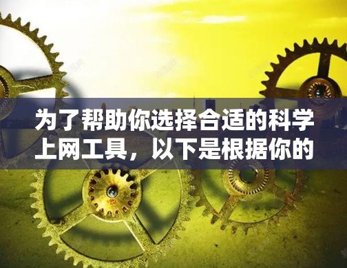 为了帮助你选择合适的科学上网工具，以下是根据你的需求和目标进行的总结和推荐