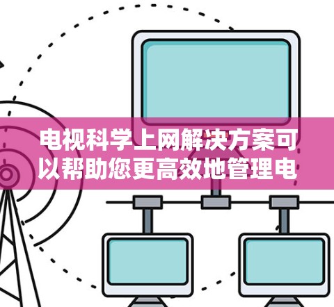 电视科学上网解决方案可以帮助您更高效地管理电视内容，减少上传和管理的复杂性。以下是一些可能的解决方案