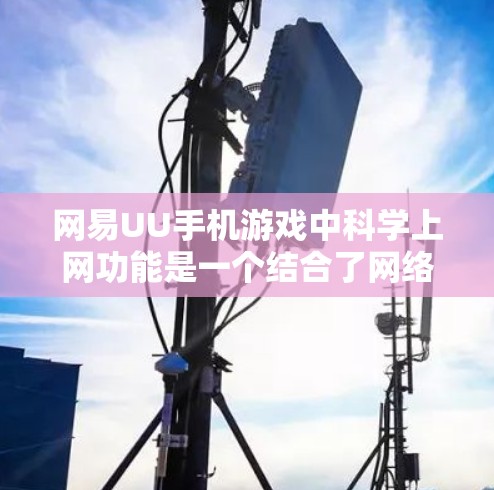 网易UU手机游戏中科学上网功能是一个结合了网络技术和科学知识的创新元素，主要涉及以下几个方面