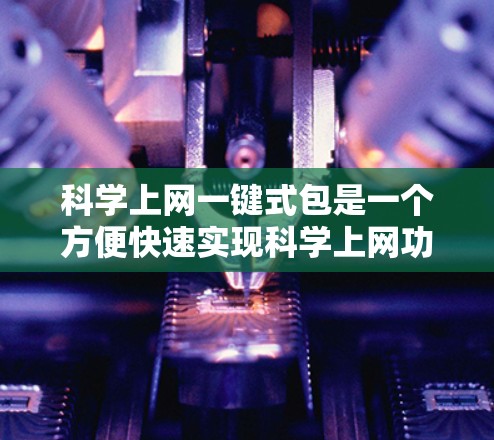 科学上网一键式包是一个方便快速实现科学上网功能的工具，通常包括以下内容，方便用户轻松安装和使用。以下是制作科学上网一键式包的步骤