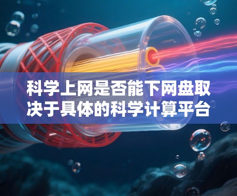 科学上网是否能下网盘取决于具体的科学计算平台和网盘的功能是否匹配。以下是详细的分析和结论