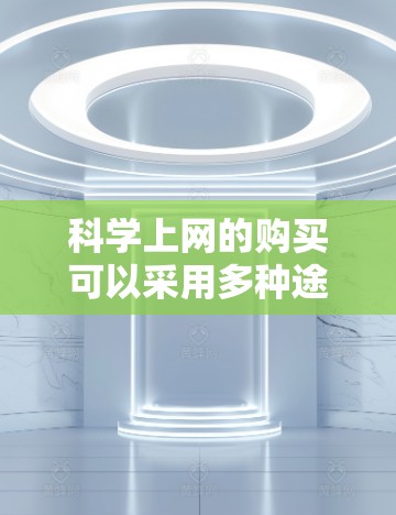 科学上网的购买可以采用多种途径，以下是一些常用的方法和平台建议