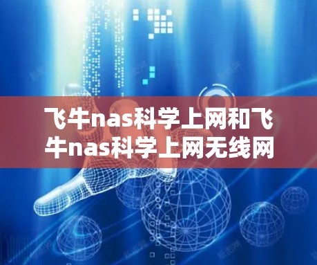 飞牛nas科学上网和飞牛nas科学上网无线网络是两个不同类型的网络解决方案，适用于不同的用户场景。以下是它们的主要特点和适用场景