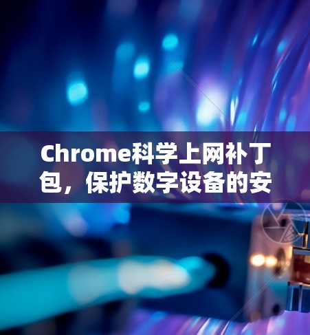 Chrome科学上网补丁包，保护数字设备的安全与优化使用