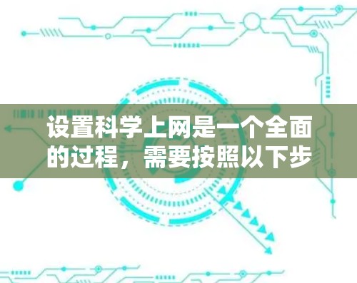 设置科学上网是一个全面的过程，需要按照以下步骤进行