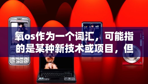 氧os作为一个词汇，可能指的是某种新技术或项目，但它并不是一个普遍使用或被广泛认可的术语。如果你指的是氧os网络或其他特定的项目，可能需要更多的上下文来理解其含义