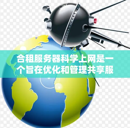 合租服务器科学上网是一个旨在优化和管理共享服务器系统，以提升其性能和效率的现代技术。以下是对该主题的详细分析和总结
