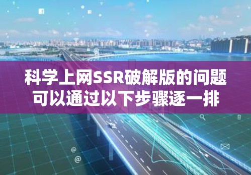 科学上网SSR破解版的问题可以通过以下步骤逐一排查和解决