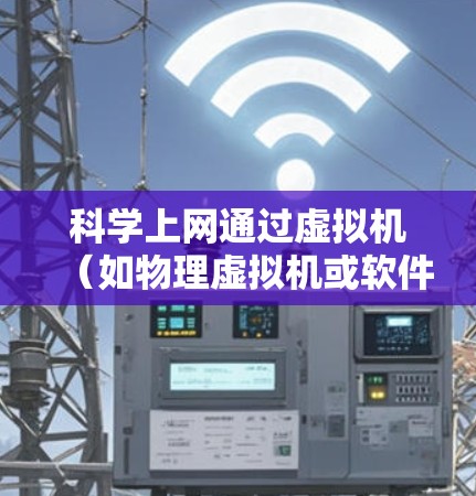科学上网通过虚拟机（如物理虚拟机或软件虚拟机）实现，需综合考虑硬件、软件和网络配置。以下是详细的步骤指南