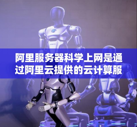 阿里服务器科学上网是通过阿里云提供的云计算服务，利用其弹性计算、自动化的负载均衡和容错机制，提供高效、安全的服务器服务，允许用户通过阿里云平台访问服务器进行科学操作。以下是对这一概念的详细分析