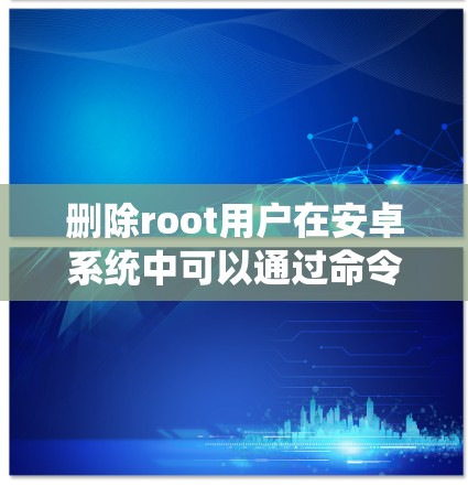 删除root用户在安卓系统中可以通过命令行脚本或命令来实现。以下是一些步骤和方法，适用于安装在Windows设备上的安卓系统