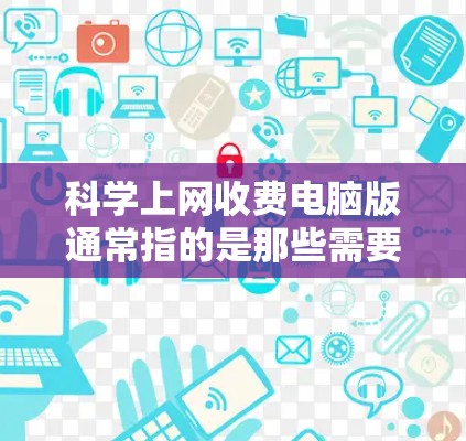 科学上网收费电脑版通常指的是那些需要付费软件进行科学计算、数据分析、绘制图表等任务的电脑软件。以下是几种常见的科学计算软件及其特点