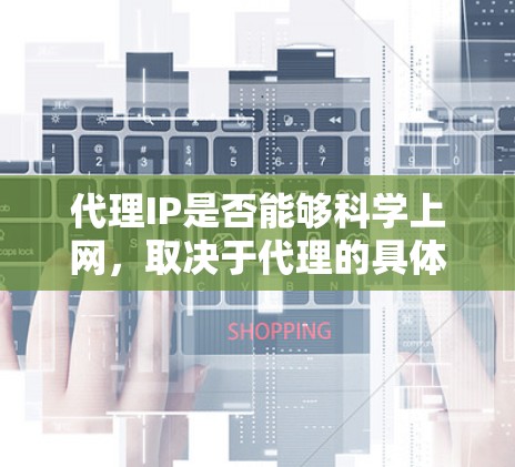 代理IP是否能够科学上网，取决于代理的具体功能、配置是否正确以及网络环境的稳定情况。以下是对这个问题的详细分析