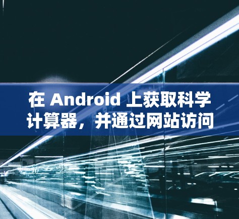 在 Android 上获取科学计算器，并通过网站访问科学计算功能，可以通过以下步骤进行