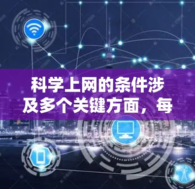科学上网的条件涉及多个关键方面，每个方面都有具体的要求和步骤，以下是详细的总结