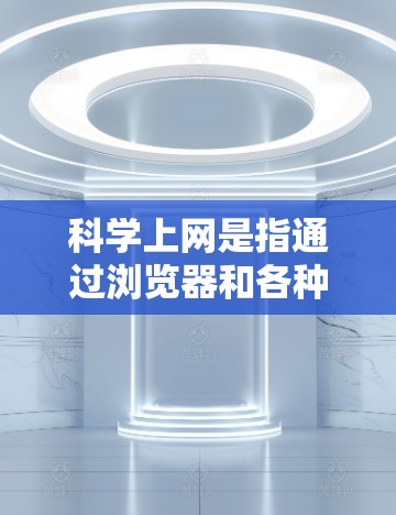 科学上网是指通过浏览器和各种插件、扩展工具实现更复杂的用途，如管理安全设置、加密设置、处理文档、自动化操作等。以下是对科学上网的详细说明