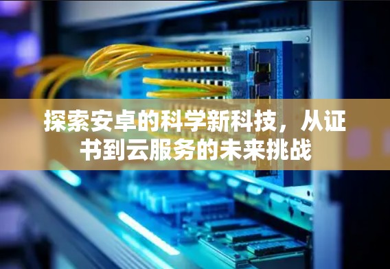 探索安卓的科学新科技，从证书到云服务的未来挑战