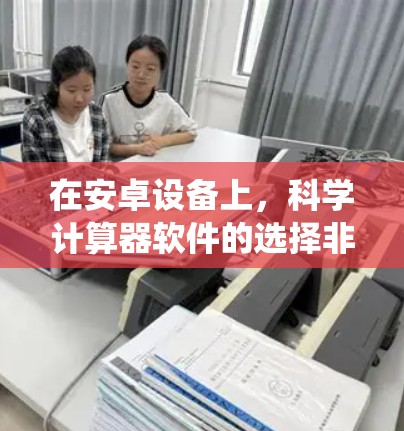 在安卓设备上，科学计算器软件的选择非常关键，因为它们支持复杂的数学、工程、科学和统计计算。以下是一些推荐的软件及其特点
