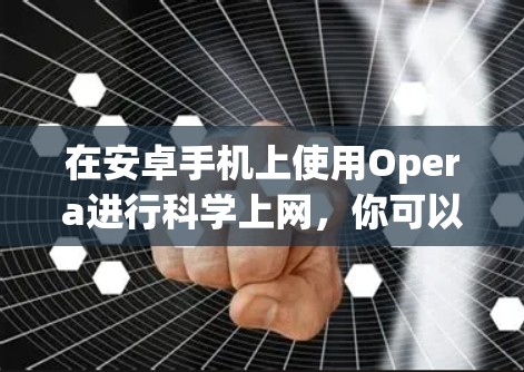 在安卓手机上使用Opera进行科学上网，你可以按照以下步骤操作