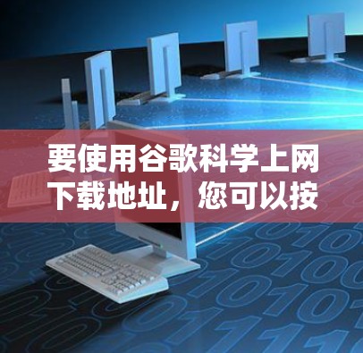 要使用谷歌科学上网下载地址，您可以按照以下步骤操作