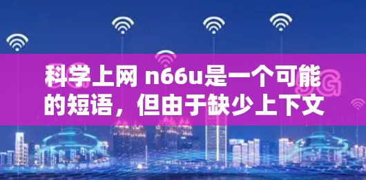 科学上网 n66u是一个可能的短语，但由于缺少上下文信息，无法准确确定其具体含义。以下是一些可能的解释