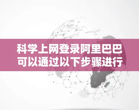 科学上网登录阿里巴巴可以通过以下步骤进行