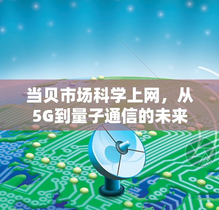当贝市场科学上网，从5G到量子通信的未来趋势