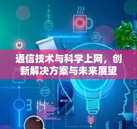 通信技术与科学上网，创新解决方案与未来展望