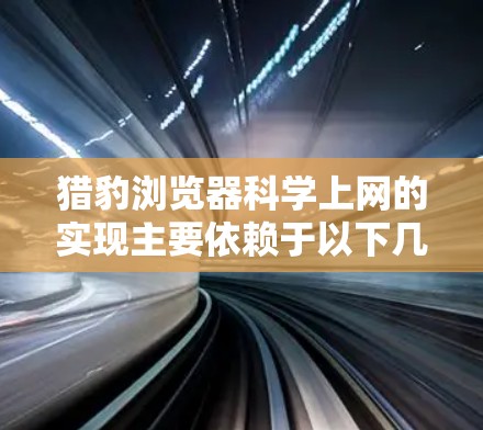 猎豹浏览器科学上网的实现主要依赖于以下几个方面